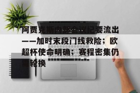 亚博体育阿贾克斯内部会议纪要流出——加时末段门线救险；欧超杯使命明确；赛程密集仍需轮换的简单介绍